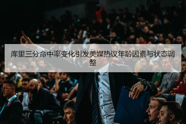 库里三分命中率变化引发美媒热议年龄因素与状态调整