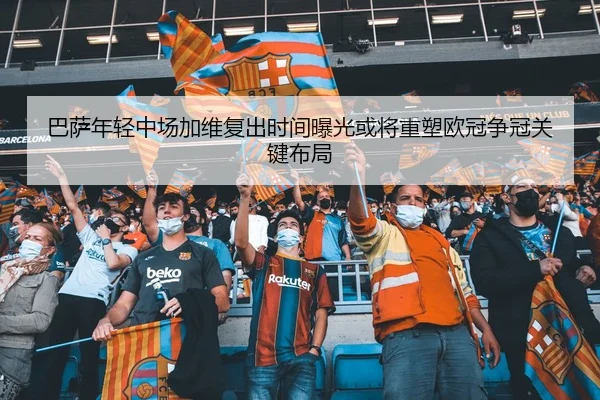 巴萨年轻中场加维复出时间曝光或将重塑欧冠争冠关键布局