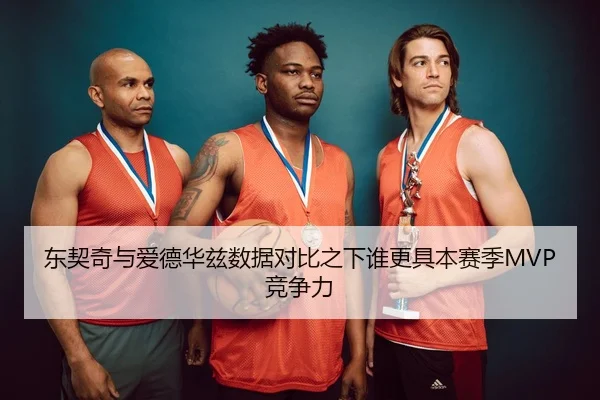 东契奇与爱德华兹数据对比之下谁更具本赛季MVP竞争力