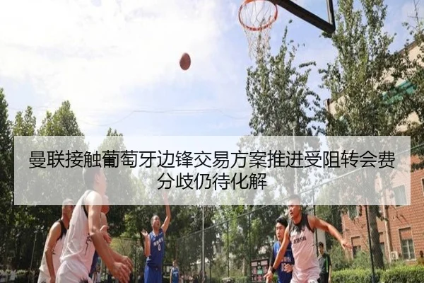 曼联接触葡萄牙边锋交易方案推进受阻转会费分歧仍待化解