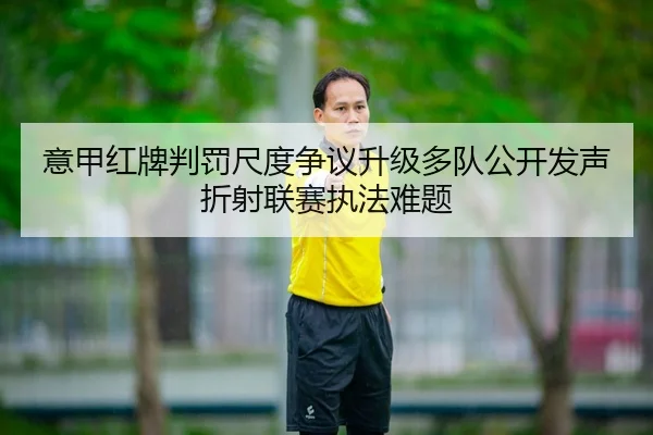 意甲红牌判罚尺度争议升级多队公开发声折射联赛执法难题