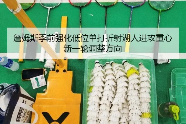 詹姆斯季前强化低位单打折射湖人进攻重心新一轮调整方向