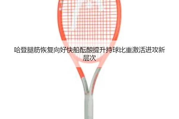 哈登腿筋恢复向好快船酝酿提升持球比重激活进攻新层次