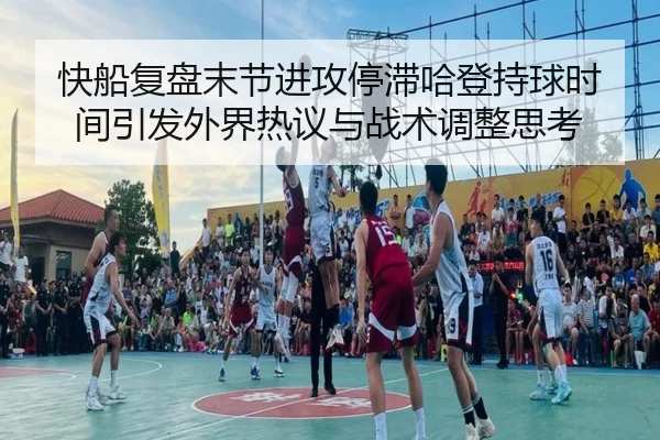 快船复盘末节进攻停滞哈登持球时间引发外界热议与战术调整思考